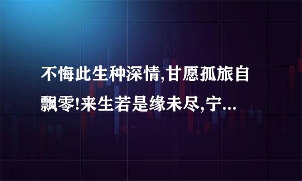 不悔此生种深情,甘愿孤旅自飘零!来生若是缘未尽,宁负苍天不负卿!是谁写的诗