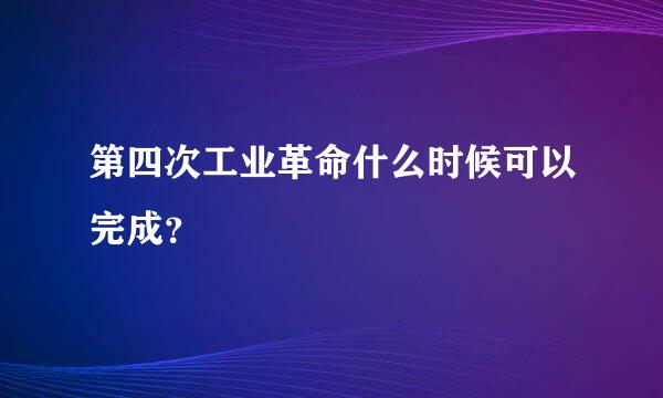 第四次工业革命什么时候可以完成？