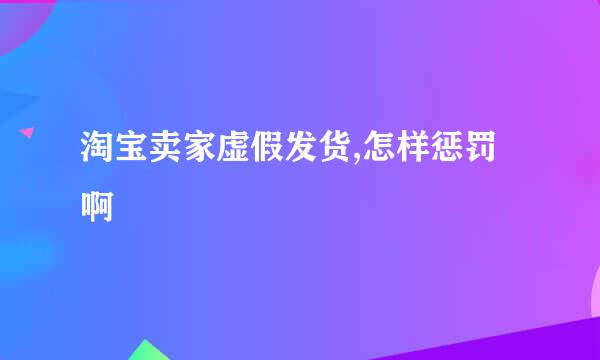 淘宝卖家虚假发货,怎样惩罚啊