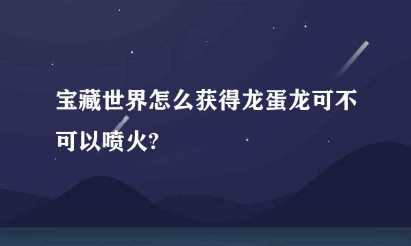 宝藏世界怎么获得龙蛋龙可不可以喷火?