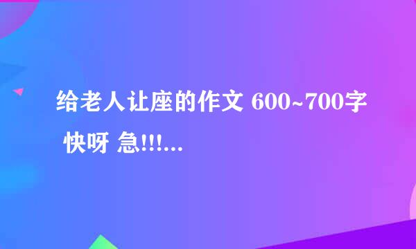 给老人让座的作文 600~700字 快呀 急!!!!!!!!!!!