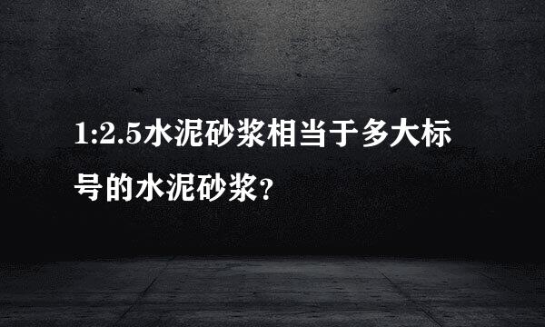 1:2.5水泥砂浆相当于多大标号的水泥砂浆？