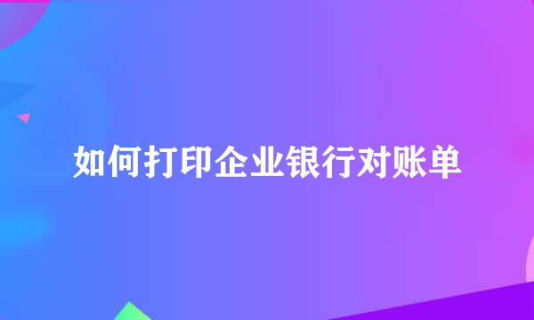 如何打印企业银行对账单