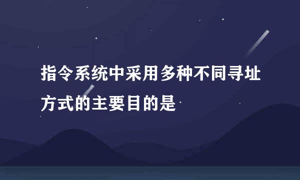 指令系统中采用多种不同寻址方式的主要目的是