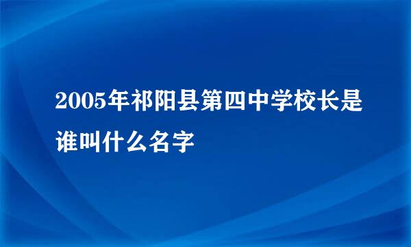 2005年祁阳县第四中学校长是谁叫什么名字