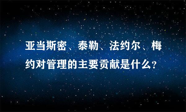 亚当斯密、泰勒、法约尔、梅约对管理的主要贡献是什么？