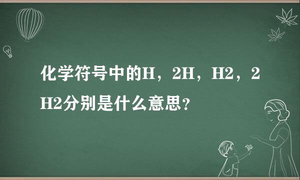 化学符号中的H，2H，H2，2H2分别是什么意思？