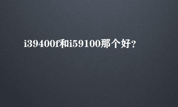 i39400f和i59100那个好？