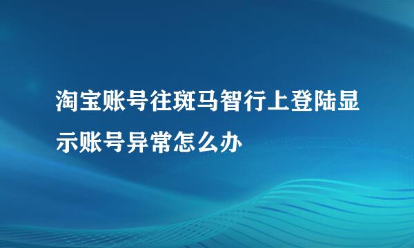 淘宝账号往斑马智行上登陆显示账号异常怎么办