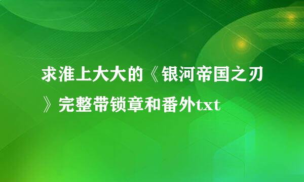 求淮上大大的《银河帝国之刃》完整带锁章和番外txt