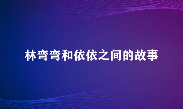 林弯弯和依依之间的故事