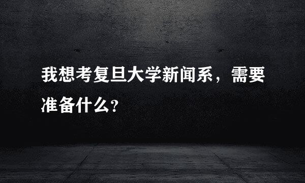 我想考复旦大学新闻系，需要准备什么？