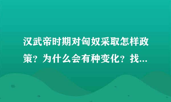 汉武帝时期对匈奴采取怎样政策？为什么会有种变化？找出漠北战役的时间、将领=意义。