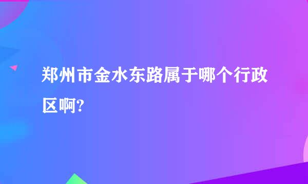 郑州市金水东路属于哪个行政区啊?