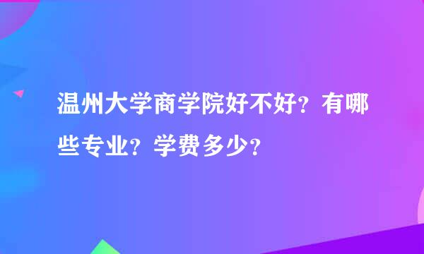 温州大学商学院好不好？有哪些专业？学费多少？