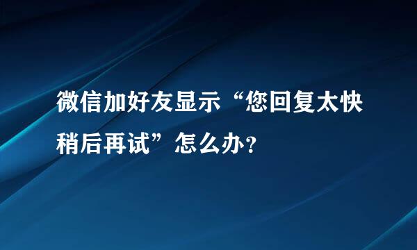 微信加好友显示“您回复太快稍后再试”怎么办？