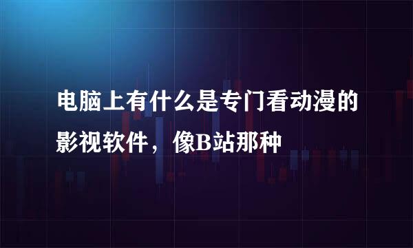 电脑上有什么是专门看动漫的影视软件，像B站那种