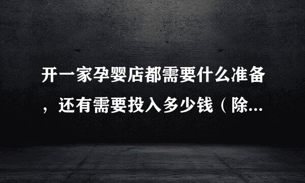 开一家孕婴店都需要什么准备，还有需要投入多少钱（除了店面和装修以外）。