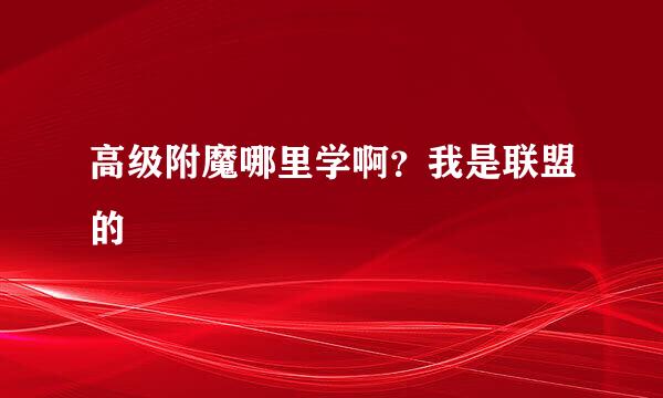 高级附魔哪里学啊？我是联盟的