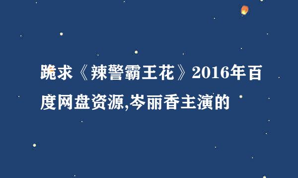 跪求《辣警霸王花》2016年百度网盘资源,岑丽香主演的