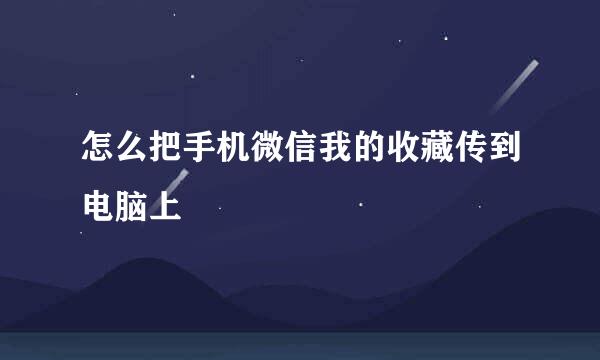 怎么把手机微信我的收藏传到电脑上