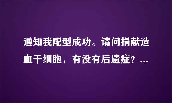 通知我配型成功。请问捐献造血干细胞，有没有后遗症？希望是有捐献经验的人或者家人来回答。