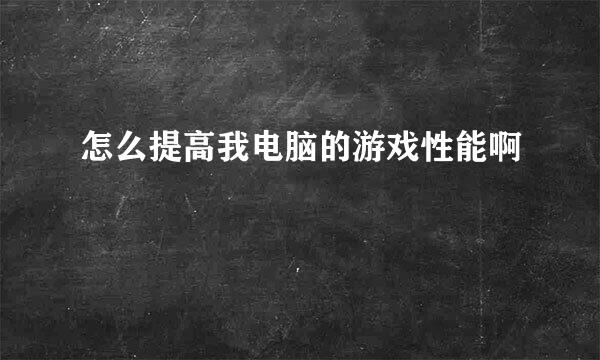 怎么提高我电脑的游戏性能啊