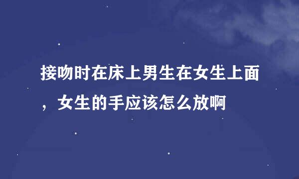 接吻时在床上男生在女生上面，女生的手应该怎么放啊