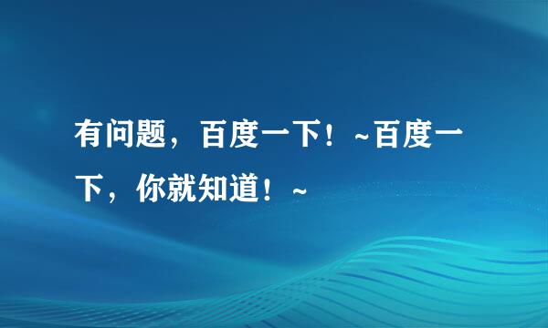 有问题，百度一下！~百度一下，你就知道！~