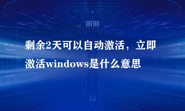 剩余2天可以自动激活，立即激活windows是什么意思