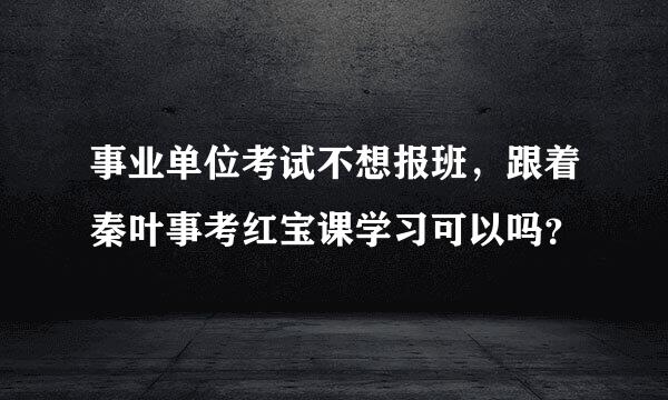 事业单位考试不想报班，跟着秦叶事考红宝课学习可以吗？