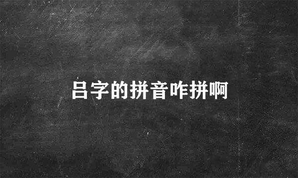 吕字的拼音咋拼啊