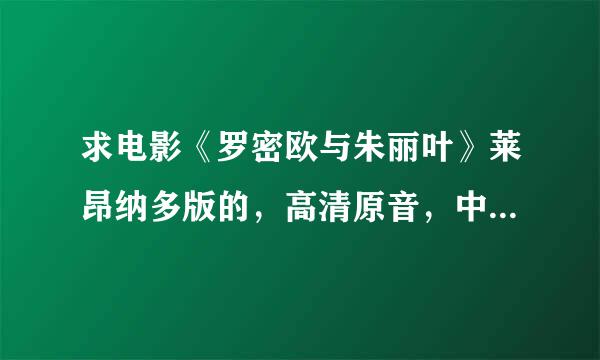 求电影《罗密欧与朱丽叶》莱昂纳多版的，高清原音，中英字幕，谢谢啦~