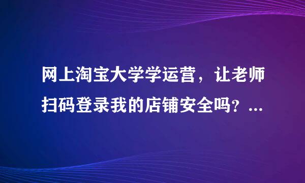 网上淘宝大学学运营，让老师扫码登录我的店铺安全吗？是不是两个电脑可以同时登录一个淘宝账户，怎么退出