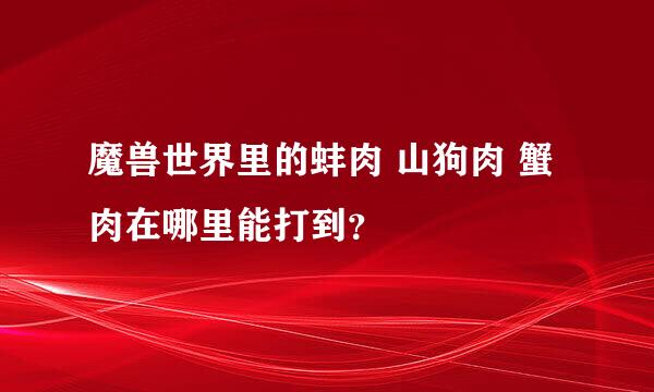 魔兽世界里的蚌肉 山狗肉 蟹肉在哪里能打到？