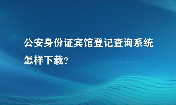 公安身份证宾馆登记查询系统怎样下载？