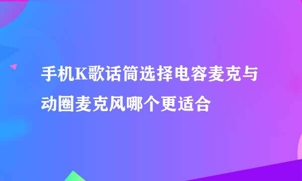 手机K歌话筒选择电容麦克与动圈麦克风哪个更适合