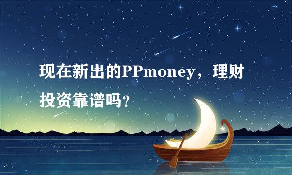 现在新出的PPmoney，理财投资靠谱吗？