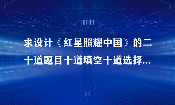 求设计《红星照耀中国》的二十道题目十道填空十道选择，附答案感激不尽