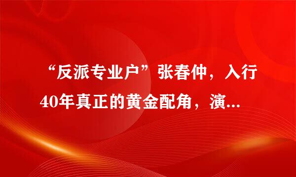 “反派专业户”张春仲，入行40年真正的黄金配角，演过哪些惊艳的角色？