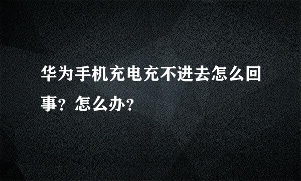 华为手机充电充不进去怎么回事？怎么办？