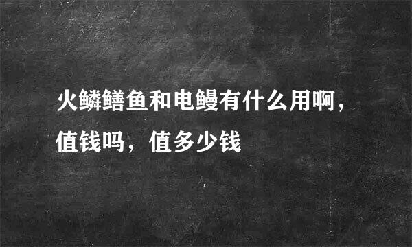 火鳞鳝鱼和电鳗有什么用啊，值钱吗，值多少钱