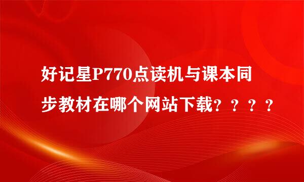 好记星P770点读机与课本同步教材在哪个网站下载？？？？