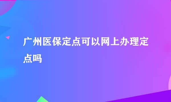 广州医保定点可以网上办理定点吗