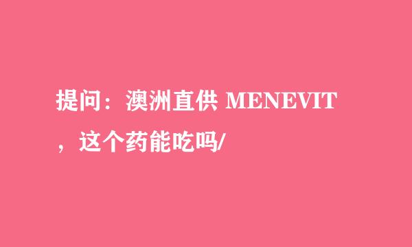 提问：澳洲直供 MENEVIT ，这个药能吃吗/