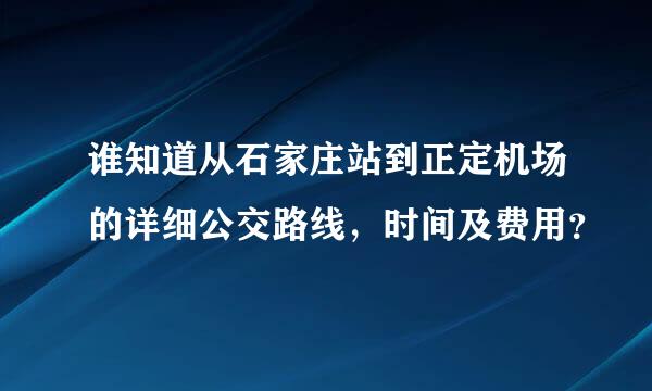 谁知道从石家庄站到正定机场的详细公交路线，时间及费用？