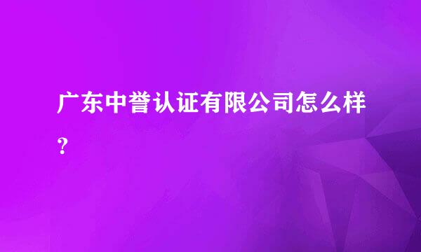 广东中誉认证有限公司怎么样？