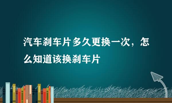 汽车刹车片多久更换一次，怎么知道该换刹车片