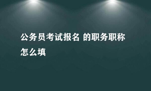 公务员考试报名 的职务职称怎么填