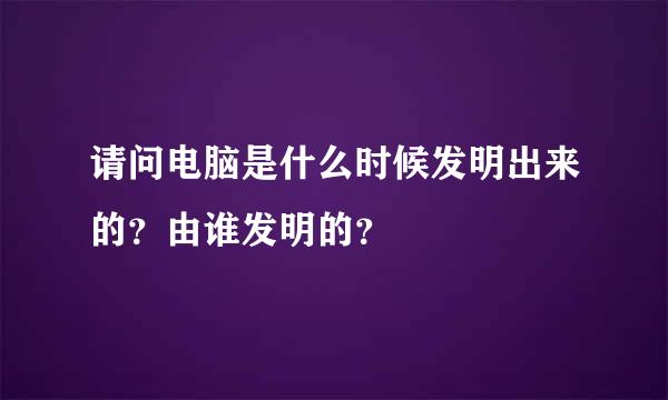 请问电脑是什么时候发明出来的？由谁发明的？